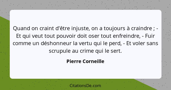 Quand on craint d'être injuste, on a toujours à craindre ; - Et qui veut tout pouvoir doit oser tout enfreindre, - Fuir comme... - Pierre Corneille