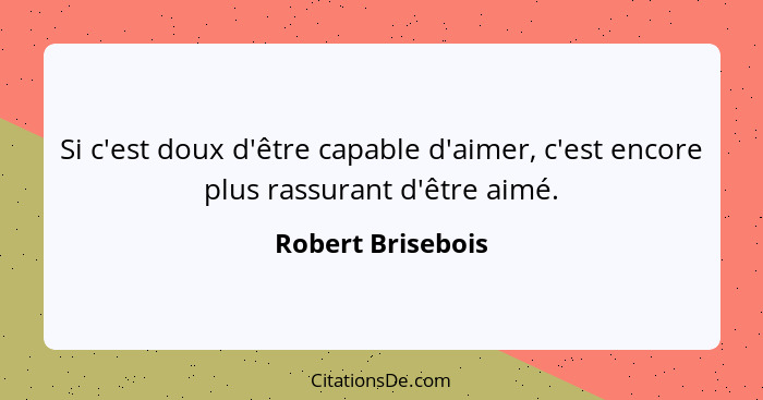 Si c'est doux d'être capable d'aimer, c'est encore plus rassurant d'être aimé.... - Robert Brisebois