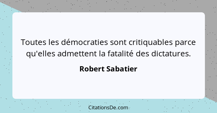 Toutes les démocraties sont critiquables parce qu'elles admettent la fatalité des dictatures.... - Robert Sabatier