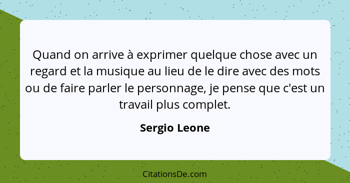 Quand on arrive à exprimer quelque chose avec un regard et la musique au lieu de le dire avec des mots ou de faire parler le personnage... - Sergio Leone