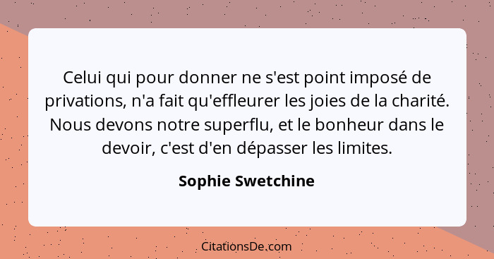 Celui qui pour donner ne s'est point imposé de privations, n'a fait qu'effleurer les joies de la charité. Nous devons notre superfl... - Sophie Swetchine