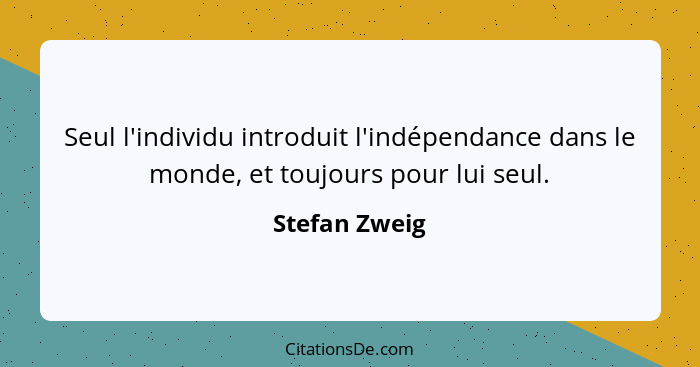 Seul l'individu introduit l'indépendance dans le monde, et toujours pour lui seul.... - Stefan Zweig