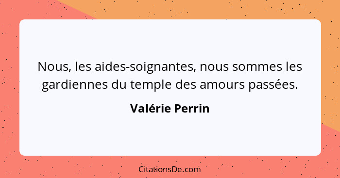 Nous, les aides-soignantes, nous sommes les gardiennes du temple des amours passées.... - Valérie Perrin