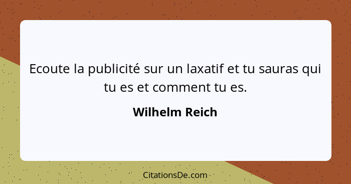 Ecoute la publicité sur un laxatif et tu sauras qui tu es et comment tu es.... - Wilhelm Reich