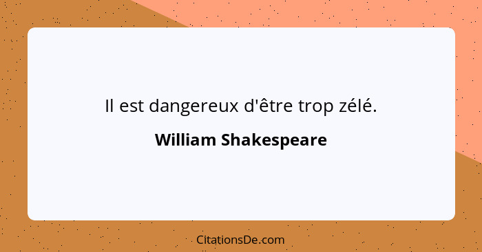 Il est dangereux d'être trop zélé.... - William Shakespeare