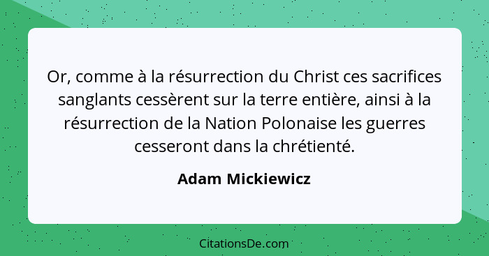 Or, comme à la résurrection du Christ ces sacrifices sanglants cessèrent sur la terre entière, ainsi à la résurrection de la Nation... - Adam Mickiewicz