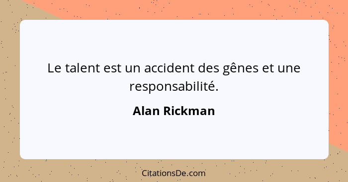 Le talent est un accident des gênes et une responsabilité.... - Alan Rickman
