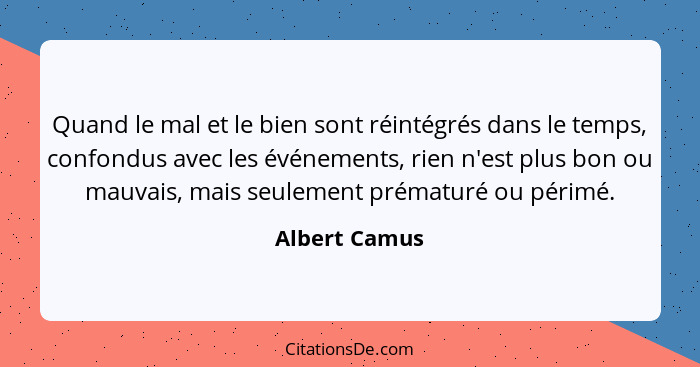 Quand le mal et le bien sont réintégrés dans le temps, confondus avec les événements, rien n'est plus bon ou mauvais, mais seulement pr... - Albert Camus