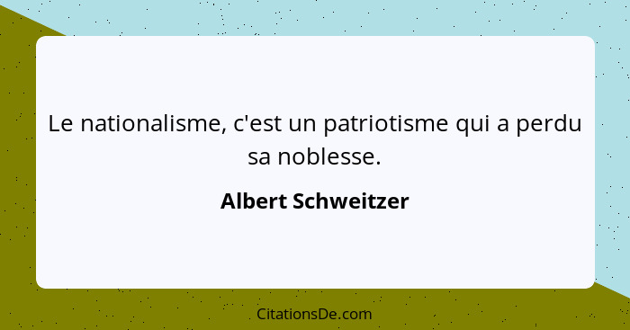 Le nationalisme, c'est un patriotisme qui a perdu sa noblesse.... - Albert Schweitzer