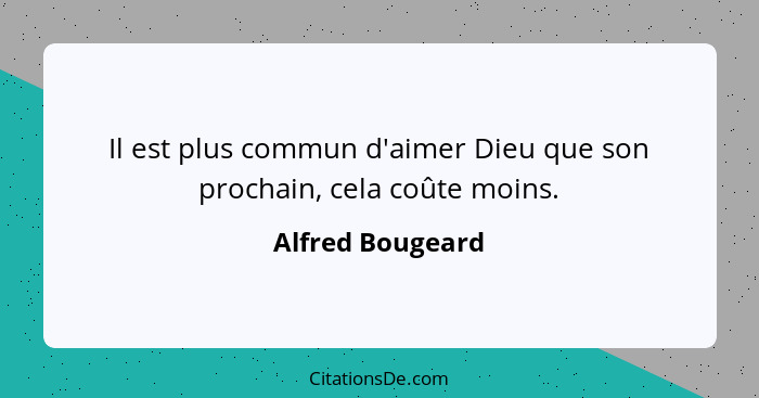 Il est plus commun d'aimer Dieu que son prochain, cela coûte moins.... - Alfred Bougeard