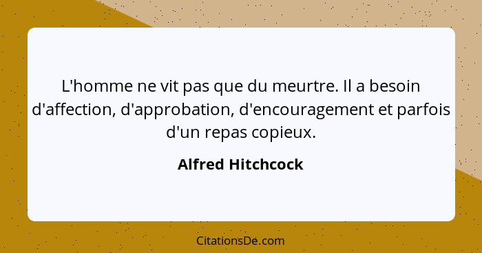 L'homme ne vit pas que du meurtre. Il a besoin d'affection, d'approbation, d'encouragement et parfois d'un repas copieux.... - Alfred Hitchcock