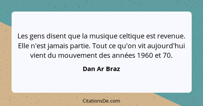 Les gens disent que la musique celtique est revenue. Elle n'est jamais partie. Tout ce qu'on vit aujourd'hui vient du mouvement des anné... - Dan Ar Braz