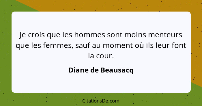 Je crois que les hommes sont moins menteurs que les femmes, sauf au moment où ils leur font la cour.... - Diane de Beausacq