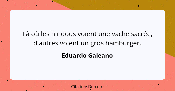 Là où les hindous voient une vache sacrée, d'autres voient un gros hamburger.... - Eduardo Galeano