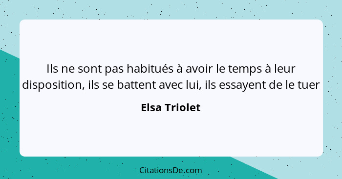 Ils ne sont pas habitués à avoir le temps à leur disposition, ils se battent avec lui, ils essayent de le tuer... - Elsa Triolet