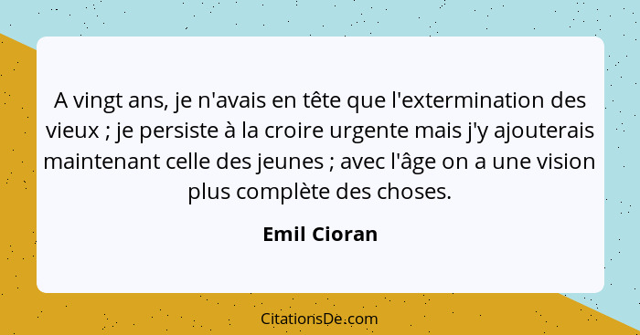 A vingt ans, je n'avais en tête que l'extermination des vieux ; je persiste à la croire urgente mais j'y ajouterais maintenant cell... - Emil Cioran