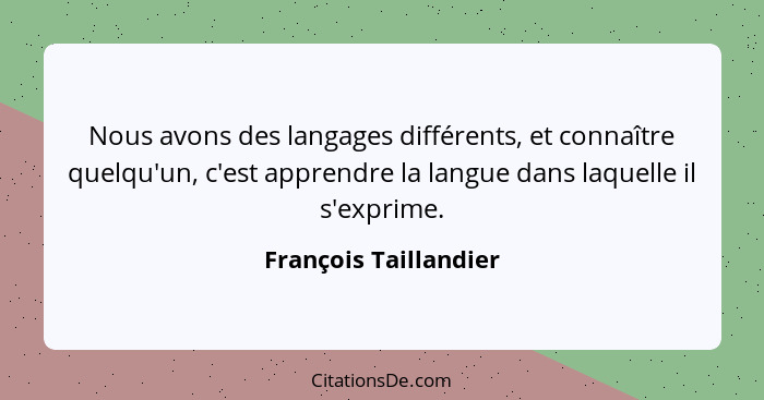 Nous avons des langages différents, et connaître quelqu'un, c'est apprendre la langue dans laquelle il s'exprime.... - François Taillandier