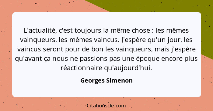 L'actualité, c'est toujours la même chose : les mêmes vainqueurs, les mêmes vaincus. J'espère qu'un jour, les vaincus seront po... - Georges Simenon