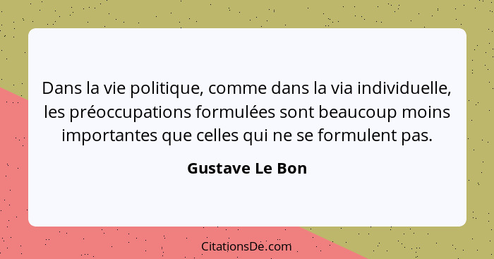 Dans la vie politique, comme dans la via individuelle, les préoccupations formulées sont beaucoup moins importantes que celles qui ne... - Gustave Le Bon