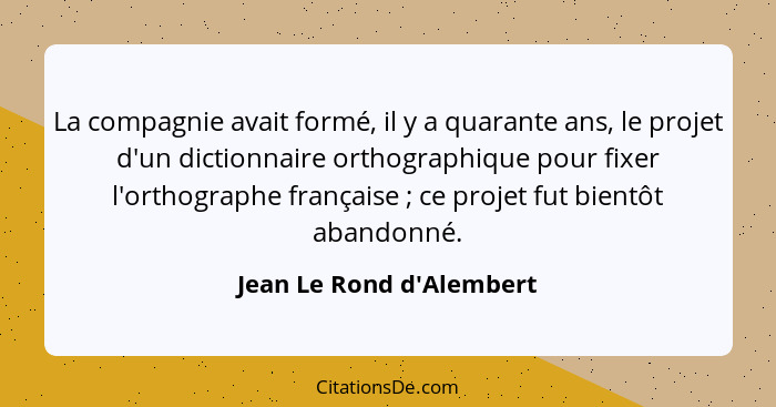 La compagnie avait formé, il y a quarante ans, le projet d'un dictionnaire orthographique pour fixer l'orthographe franç... - Jean Le Rond d'Alembert