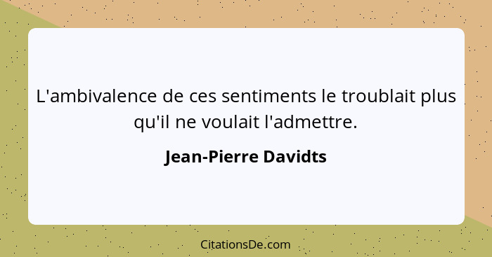 L'ambivalence de ces sentiments le troublait plus qu'il ne voulait l'admettre.... - Jean-Pierre Davidts