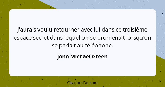 J'aurais voulu retourner avec lui dans ce troisième espace secret dans lequel on se promenait lorsqu'on se parlait au téléphone.... - John Michael Green