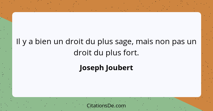 Il y a bien un droit du plus sage, mais non pas un droit du plus fort.... - Joseph Joubert