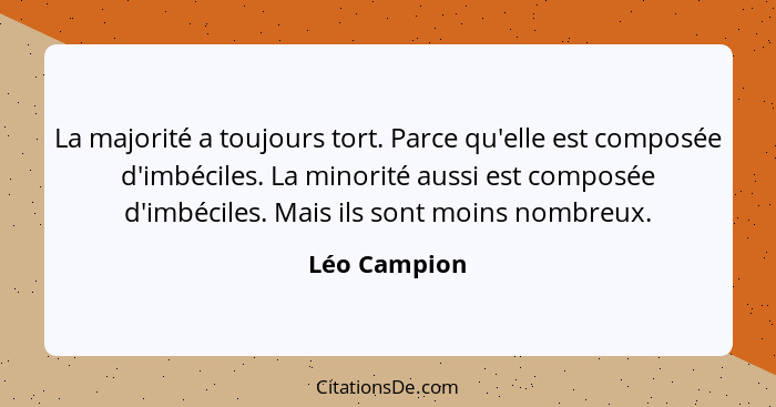 La majorité a toujours tort. Parce qu'elle est composée d'imbéciles. La minorité aussi est composée d'imbéciles. Mais ils sont moins nom... - Léo Campion