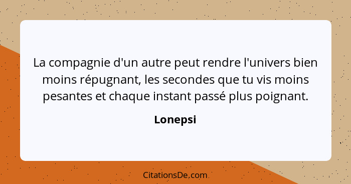 La compagnie d'un autre peut rendre l'univers bien moins répugnant, les secondes que tu vis moins pesantes et chaque instant passé plus poig... - Lonepsi