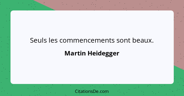 Seuls les commencements sont beaux.... - Martin Heidegger