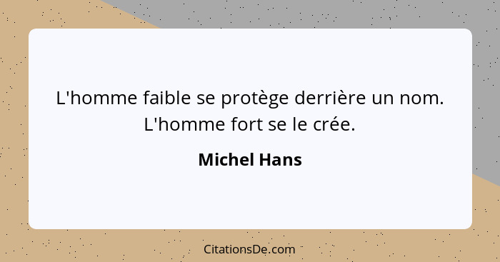 L'homme faible se protège derrière un nom. L'homme fort se le crée.... - Michel Hans