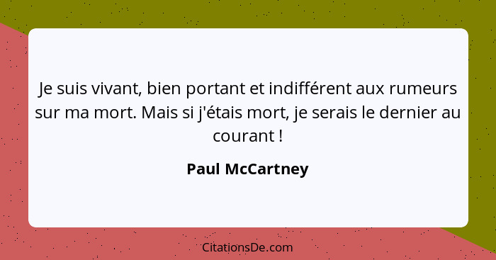 Je suis vivant, bien portant et indifférent aux rumeurs sur ma mort. Mais si j'étais mort, je serais le dernier au courant !... - Paul McCartney