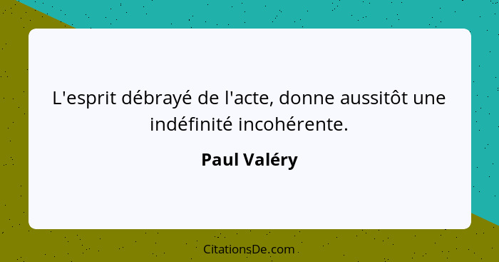 L'esprit débrayé de l'acte, donne aussitôt une indéfinité incohérente.... - Paul Valéry