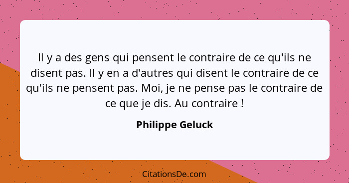 Il y a des gens qui pensent le contraire de ce qu'ils ne disent pas. Il y en a d'autres qui disent le contraire de ce qu'ils ne pens... - Philippe Geluck