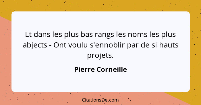 Et dans les plus bas rangs les noms les plus abjects - Ont voulu s'ennoblir par de si hauts projets.... - Pierre Corneille