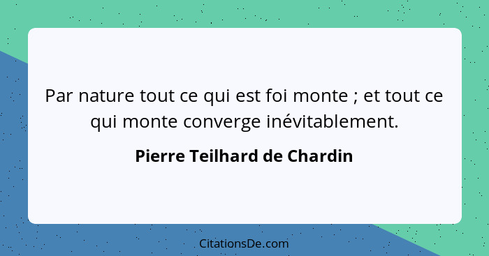 Par nature tout ce qui est foi monte ; et tout ce qui monte converge inévitablement.... - Pierre Teilhard de Chardin