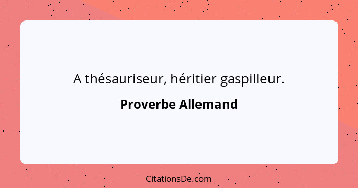 A thésauriseur, héritier gaspilleur.... - Proverbe Allemand