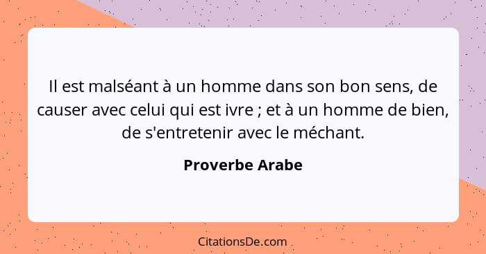 Il est malséant à un homme dans son bon sens, de causer avec celui qui est ivre ; et à un homme de bien, de s'entretenir avec le... - Proverbe Arabe