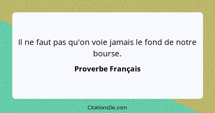 Il ne faut pas qu'on voie jamais le fond de notre bourse.... - Proverbe Français