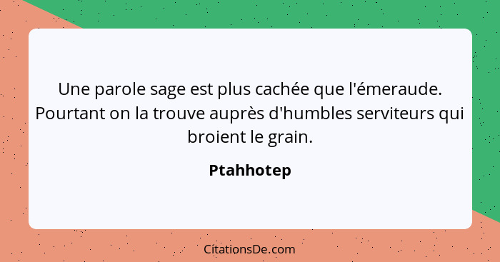 Une parole sage est plus cachée que l'émeraude. Pourtant on la trouve auprès d'humbles serviteurs qui broient le grain.... - Ptahhotep