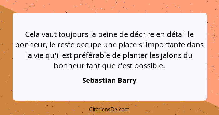 Cela vaut toujours la peine de décrire en détail le bonheur, le reste occupe une place si importante dans la vie qu'il est préférabl... - Sebastian Barry