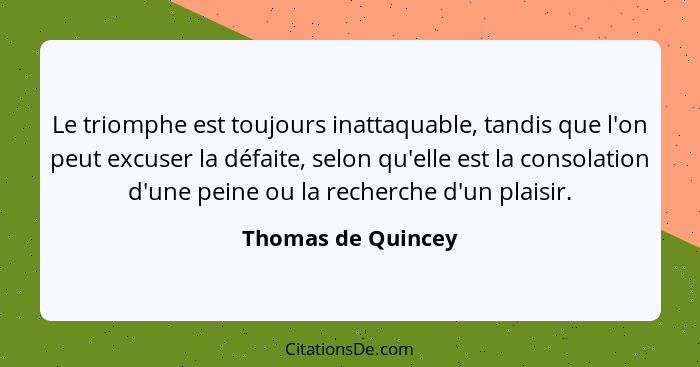 Le triomphe est toujours inattaquable, tandis que l'on peut excuser la défaite, selon qu'elle est la consolation d'une peine ou la... - Thomas de Quincey