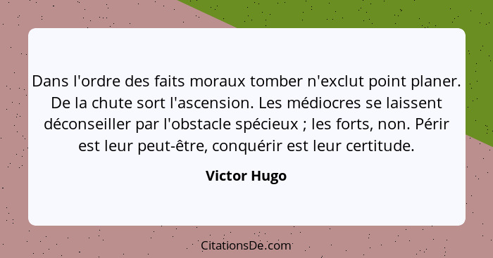 Dans l'ordre des faits moraux tomber n'exclut point planer. De la chute sort l'ascension. Les médiocres se laissent déconseiller par l'o... - Victor Hugo