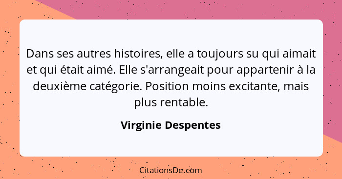 Dans ses autres histoires, elle a toujours su qui aimait et qui était aimé. Elle s'arrangeait pour appartenir à la deuxième catég... - Virginie Despentes