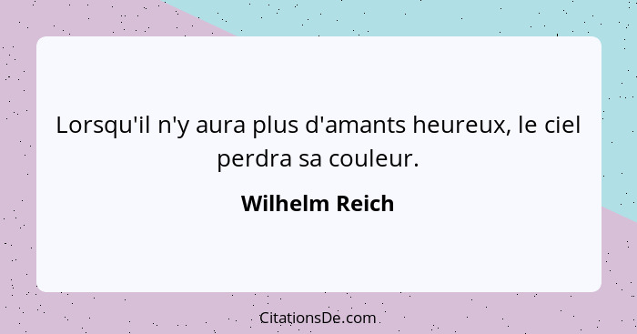 Lorsqu'il n'y aura plus d'amants heureux, le ciel perdra sa couleur.... - Wilhelm Reich