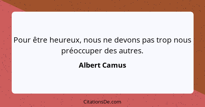 Pour être heureux, nous ne devons pas trop nous préoccuper des autres.... - Albert Camus