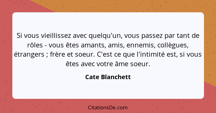 Si vous vieillissez avec quelqu'un, vous passez par tant de rôles - vous êtes amants, amis, ennemis, collègues, étrangers ; frèr... - Cate Blanchett