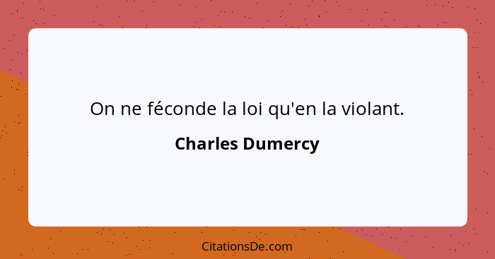 On ne féconde la loi qu'en la violant.... - Charles Dumercy