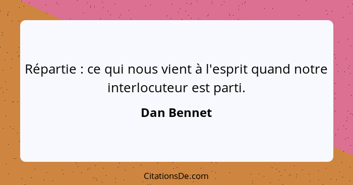 Répartie : ce qui nous vient à l'esprit quand notre interlocuteur est parti.... - Dan Bennet