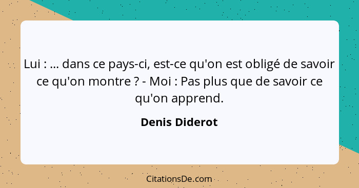 Lui : ... dans ce pays-ci, est-ce qu'on est obligé de savoir ce qu'on montre ? - Moi : Pas plus que de savoir ce qu'on... - Denis Diderot